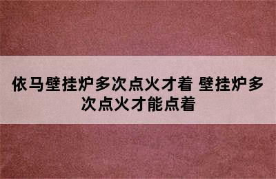 依马壁挂炉多次点火才着 壁挂炉多次点火才能点着